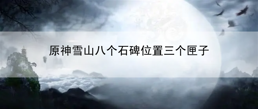 原神雪山八个石碑位置三个匣子：详解挑战模式策略