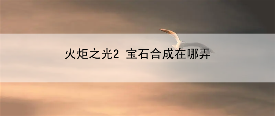 火炬之光2宝石合成在哪弄：宠物养成手册