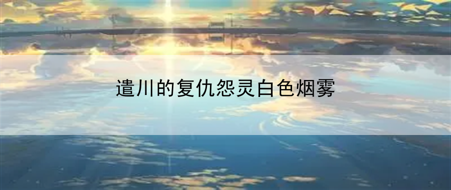 遣川的复仇怨灵白色烟雾：游戏世界秘密的揭秘之旅