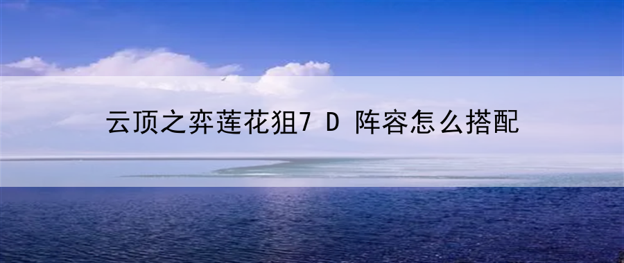 云顶之弈莲花狙7D阵容怎么搭配：助你轻松掌握游戏动态